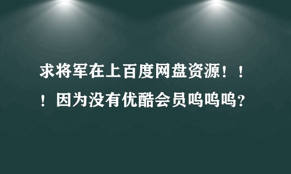 求将军在上百度网盘资源！！！因为没有优酷会员呜呜呜？
