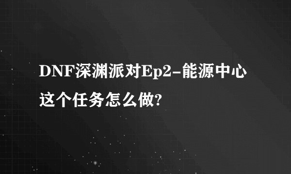 DNF深渊派对Ep2-能源中心这个任务怎么做?