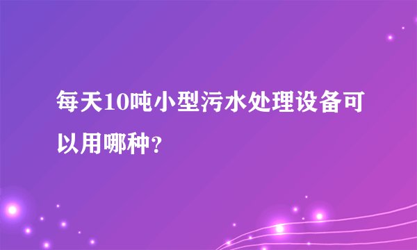 每天10吨小型污水处理设备可以用哪种？