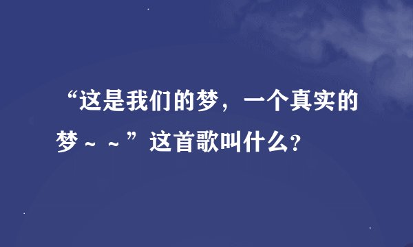 “这是我们的梦，一个真实的梦～～”这首歌叫什么？