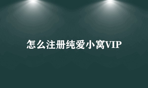 怎么注册纯爱小窝VIP