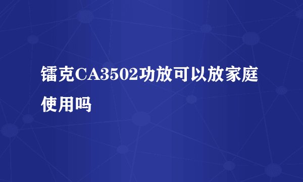 镭克CA3502功放可以放家庭使用吗