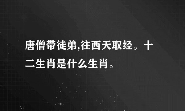 唐僧带徒弟,往西天取经。十二生肖是什么生肖。
