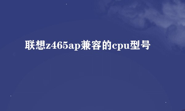 联想z465ap兼容的cpu型号