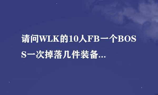 请问WLK的10人FB一个BOSS一次掉落几件装备？譬如NAXX,黑龙MM，还有十字军