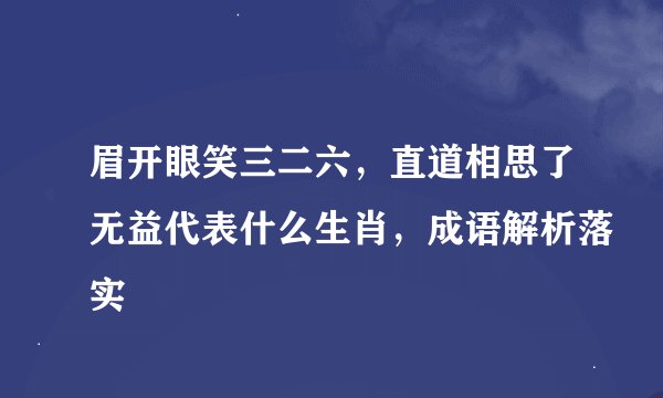 眉开眼笑三二六，直道相思了无益代表什么生肖，成语解析落实