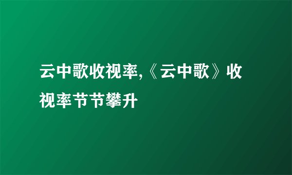 云中歌收视率,《云中歌》收视率节节攀升
