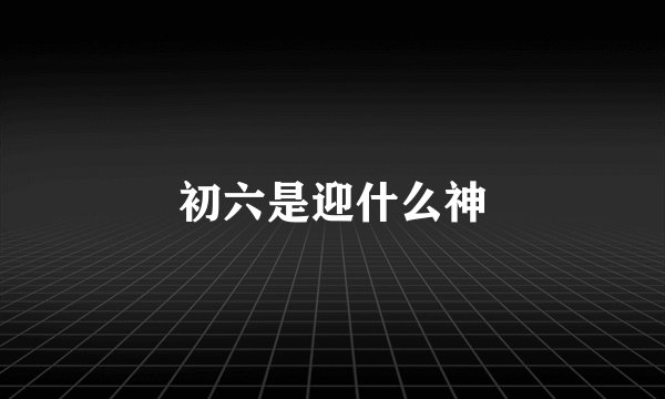 初六是迎什么神