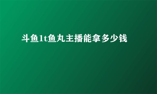 斗鱼1t鱼丸主播能拿多少钱