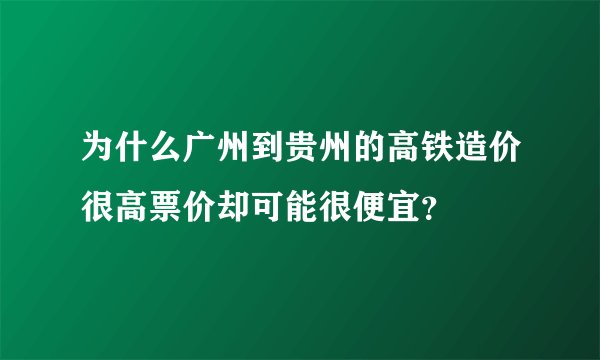 为什么广州到贵州的高铁造价很高票价却可能很便宜？