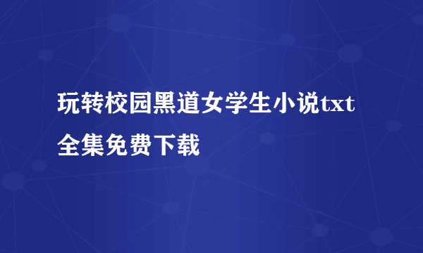 玩转校园黑道女学生小说txt全集免费下载