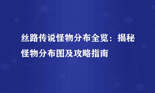 丝路传说怪物分布全览：揭秘怪物分布图及攻略指南