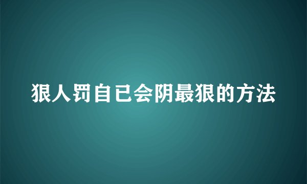 狠人罚自已会阴最狠的方法