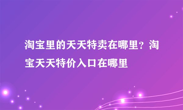 淘宝里的天天特卖在哪里？淘宝天天特价入口在哪里
