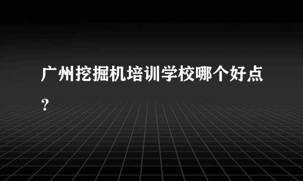 广州挖掘机培训学校哪个好点？