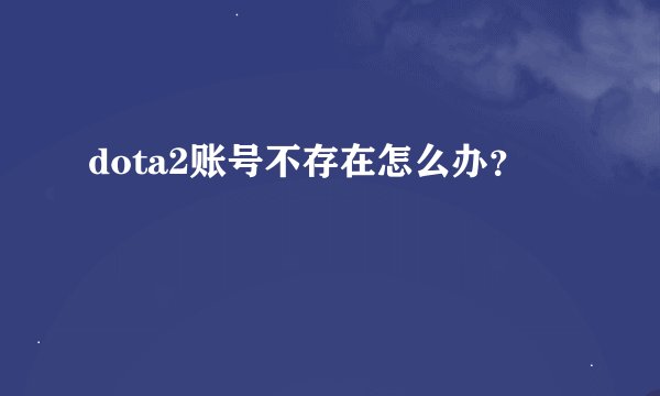 dota2账号不存在怎么办？