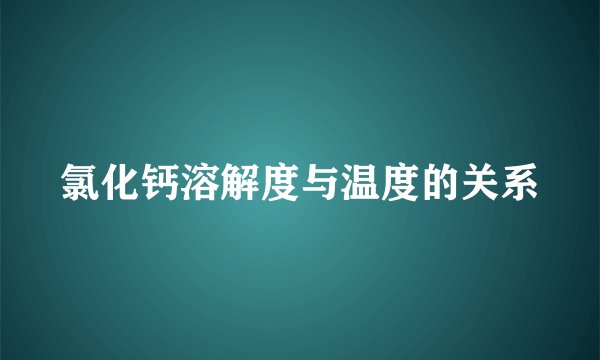 氯化钙溶解度与温度的关系
