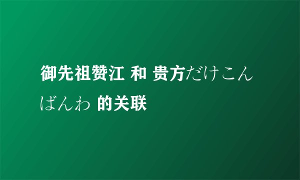 御先祖赞江 和 贵方だけこんばんわ 的关联