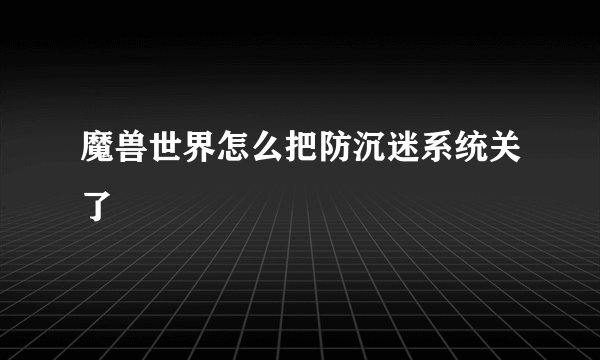 魔兽世界怎么把防沉迷系统关了