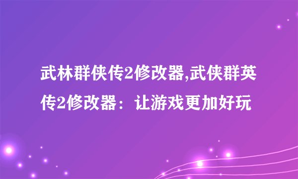 武林群侠传2修改器,武侠群英传2修改器：让游戏更加好玩
