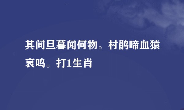 其间旦暮闻何物。村鹃啼血猿哀鸣。打1生肖