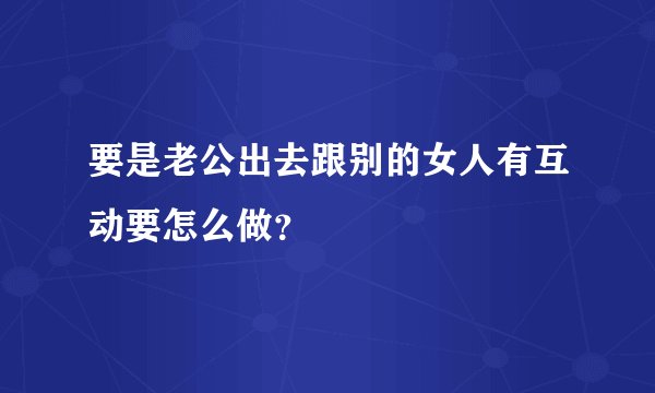 要是老公出去跟别的女人有互动要怎么做？
