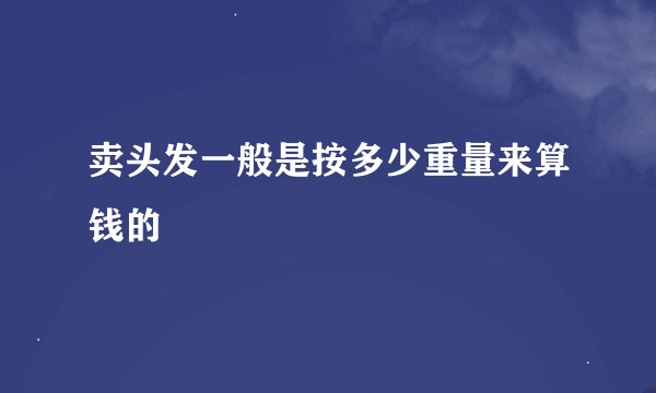 卖头发一般是按多少重量来算钱的