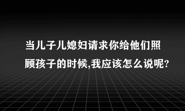 当儿子儿媳妇请求你给他们照顾孩子的时候,我应该怎么说呢?