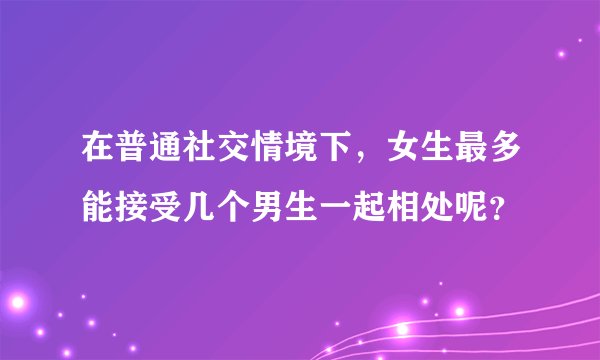 在普通社交情境下，女生最多能接受几个男生一起相处呢？