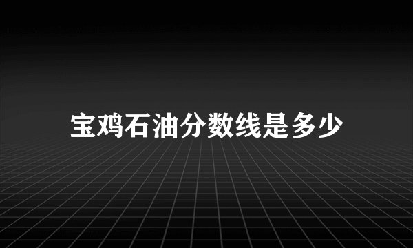 宝鸡石油分数线是多少