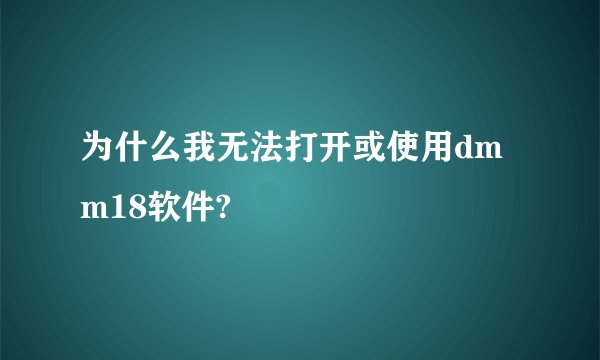 为什么我无法打开或使用dmm18软件?