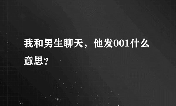 我和男生聊天，他发001什么意思？
