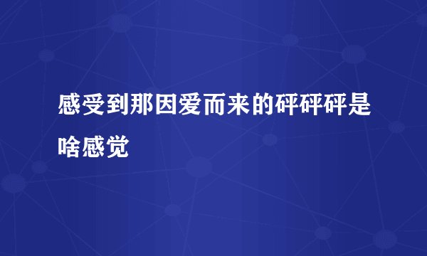 感受到那因爱而来的砰砰砰是啥感觉