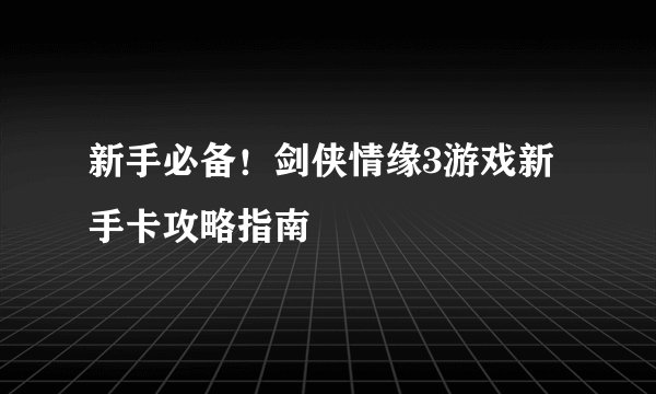新手必备！剑侠情缘3游戏新手卡攻略指南