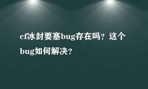 cf冰封要塞bug存在吗？这个bug如何解决？