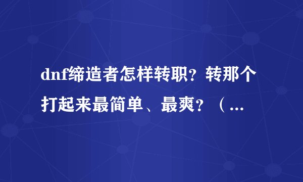 dnf缔造者怎样转职？转那个打起来最简单、最爽？（不是最平均那个）我等级19了，提前问问。