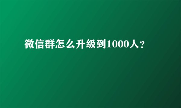 微信群怎么升级到1000人？