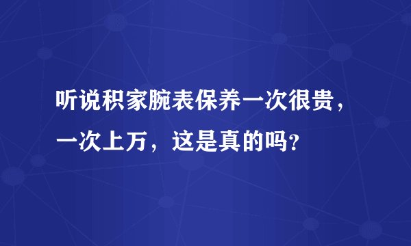 听说积家腕表保养一次很贵，一次上万，这是真的吗？