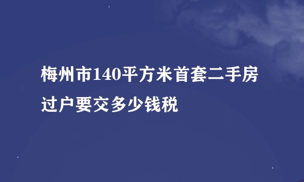 梅州市140平方米首套二手房过户要交多少钱税