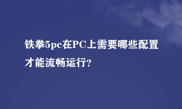 铁拳5pc在PC上需要哪些配置才能流畅运行？