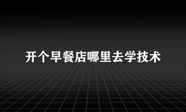 开个早餐店哪里去学技术