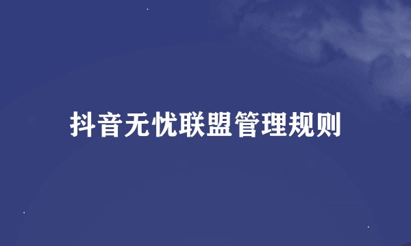 抖音无忧联盟管理规则