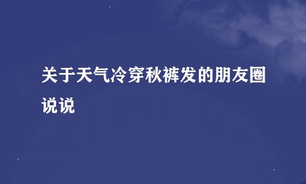 关于天气冷穿秋裤发的朋友圈说说