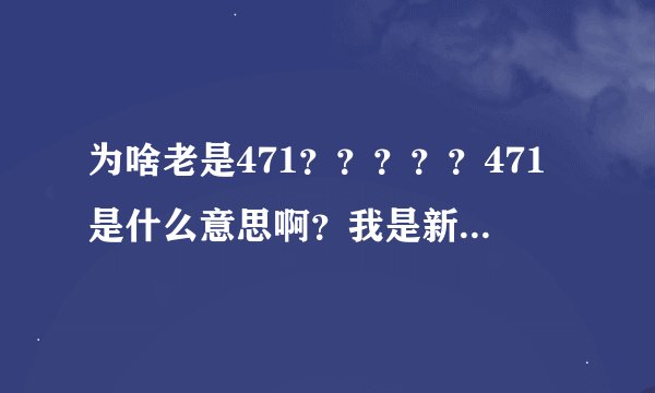 为啥老是471？？？？？471是什么意思啊？我是新手！！！