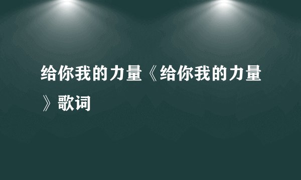 给你我的力量《给你我的力量》歌词