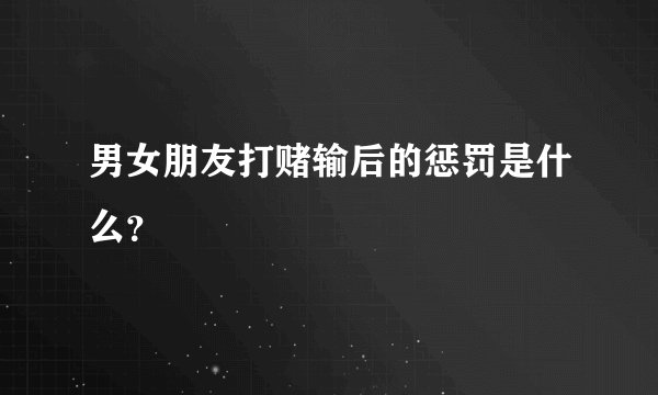男女朋友打赌输后的惩罚是什么？