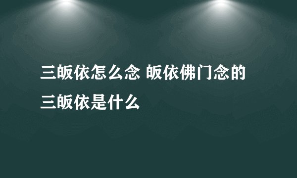 三皈依怎么念 皈依佛门念的三皈依是什么