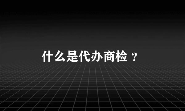 什么是代办商检 ？
