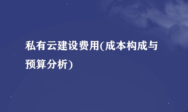 私有云建设费用(成本构成与预算分析)