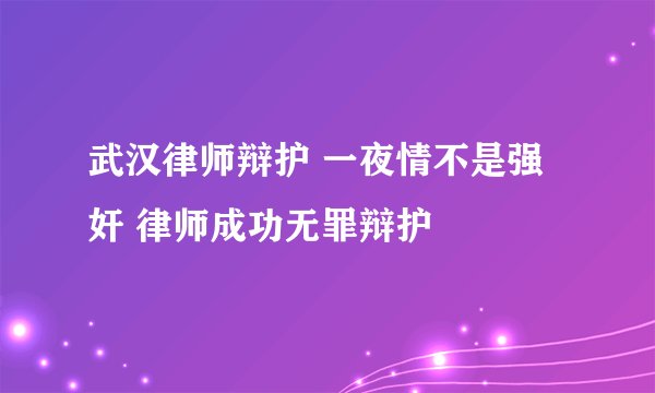 武汉律师辩护 一夜情不是强奸 律师成功无罪辩护